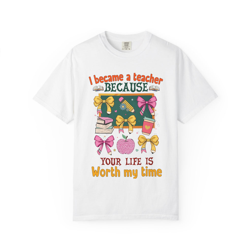 Teacher Appreciation T‑Shirt — "I Became a Teacher Because Your Life Is Worth My Time"